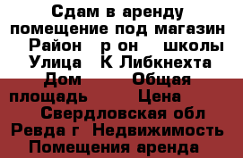 Сдам в аренду помещение под магазин. › Район ­ р-он 29 школы. › Улица ­ К.Либкнехта › Дом ­ 43 › Общая площадь ­ 65 › Цена ­ 40 000 - Свердловская обл., Ревда г. Недвижимость » Помещения аренда   